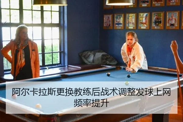 阿尔卡拉斯更换教练后战术调整发球上网频率提升